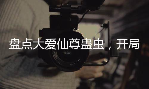 盘点大爱仙尊蛊虫，开局春秋蝉