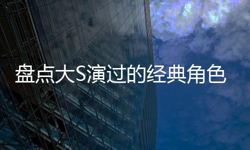盘点大S演过的经典角色
