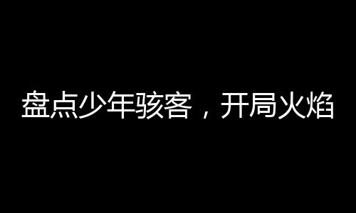 盘点少年骇客，开局火焰人烧山！