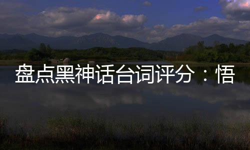 盘点黑神话台词评分：悟空破防了