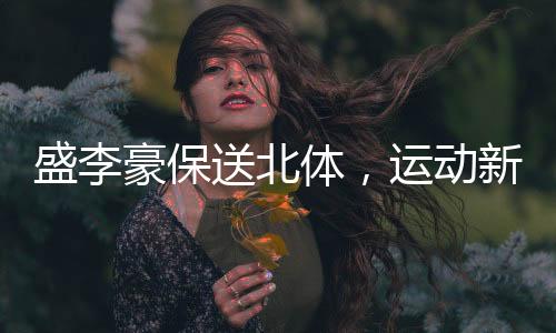 盛李豪保送北体，运动新星迈向崭新舞台