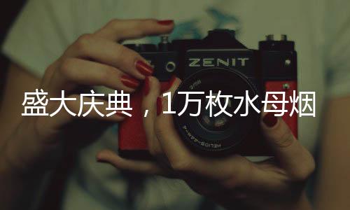 盛大庆典，1万枚水母烟花点亮夜空