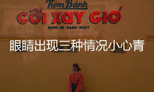 眼睛出现三种情况小心青光眼