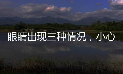 眼睛出现三种情况，小心青光眼——眼科专家提醒