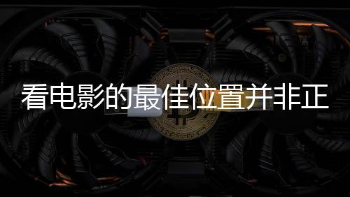 看电影的最佳位置并非正中间，观影体验的新视角
