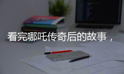 看完哪吒传奇后的故事，转变的瞬间——一道废弃小碗所诉的情感波折