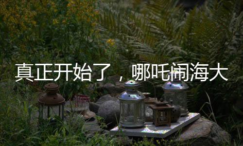 真正开始了，哪吒闹海大揭秘