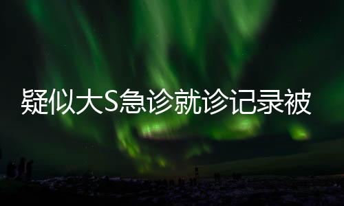 疑似大S急诊就诊记录被公开，引发社会关注
