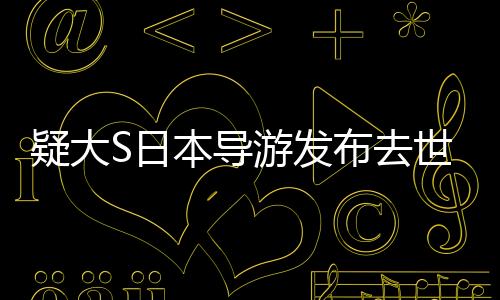 疑大S日本导游发布去世时间线揭秘，一段悲痛的历程揭秘