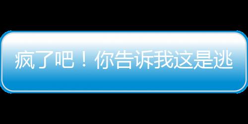 疯了吧！你告诉我这是逃亡节目？