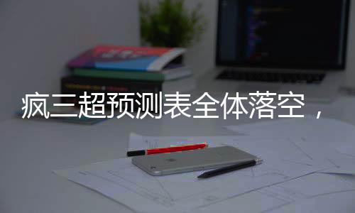疯三超预测表全体落空，数字背后的故事揭示
