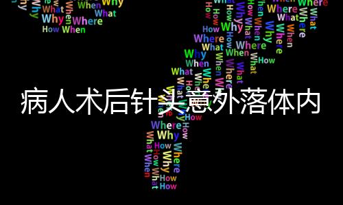 病人术后针头意外落体内，紧急手术抢救引起社会关注