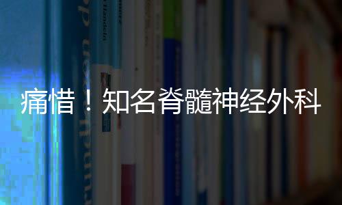 痛惜！知名脊髓神经外科专家修波逝世