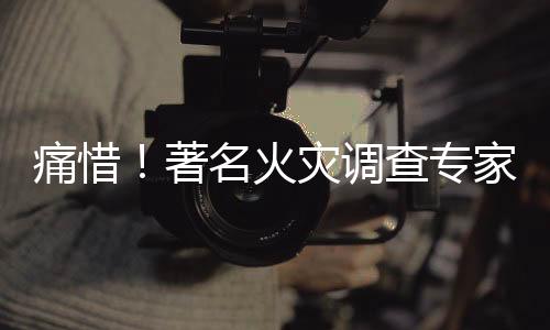 痛惜！著名火灾调查专家李建林逝世