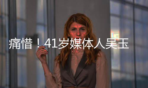 痛惜！41岁媒体人吴玉燕因严重流感离世