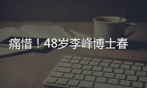 痛惜！48岁李峰博士春节意外离世，留下无尽惋惜