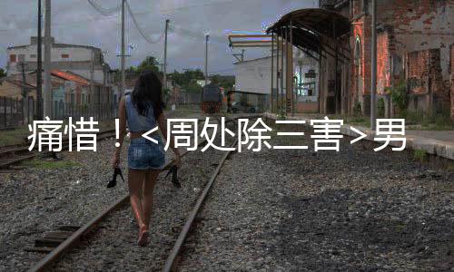 痛惜！<周处除三害>男演员权乐不幸离世