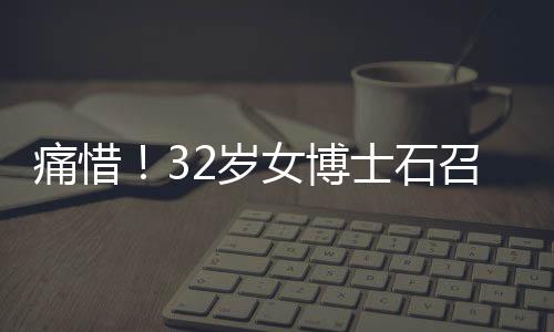 痛惜！32岁女博士石召君英年早逝