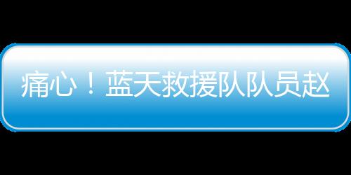 痛心！蓝天救援队队员赵海博离世，年仅36岁