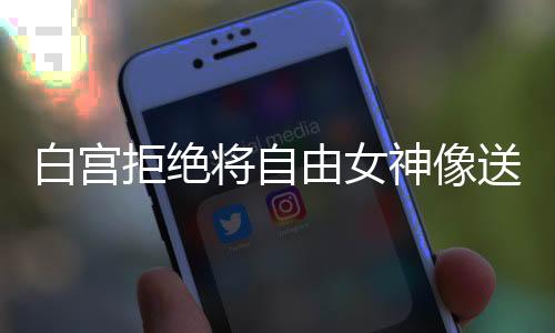 白宫拒绝将自由女神像送回法国的立场分析