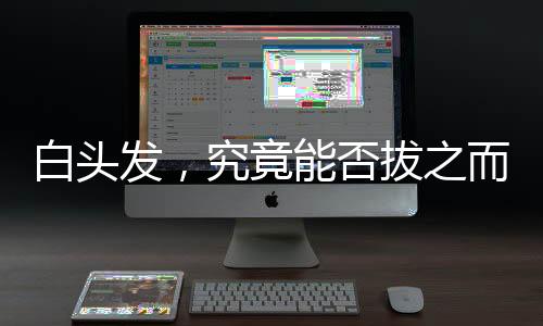 白头发，究竟能否拔之而后快？解读白头发的真相