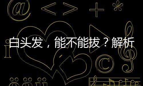 白头发，能不能拔？解析头发变白的原因及应对方法