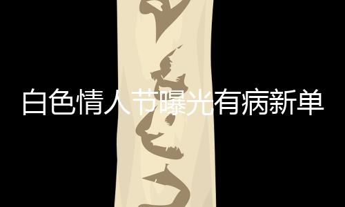 白色情人节曝光有病新单曲《我天生