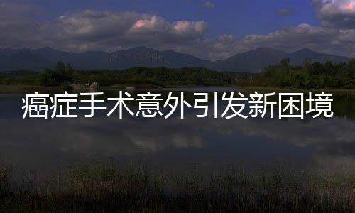 癌症手术意外引发新困境，针头遗落体内无法取出