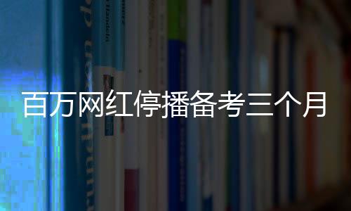 百万网红停播备考三个月，成功考研过线
