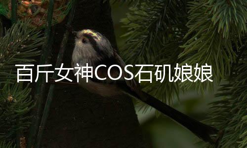 百斤女神COS石矶娘娘，孩童误当真惊现二次元魅力