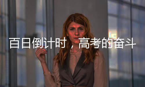 百日倒计时，高考的奋斗篇章正式翻开——向梦想的序曲致序之百日备考专题