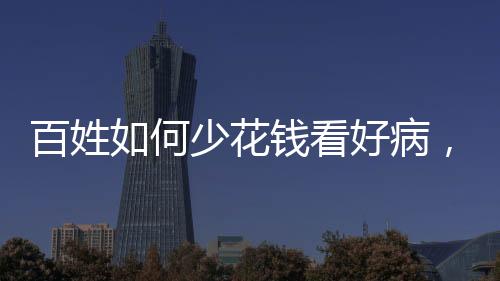 百姓如何少花钱看好病，就医省钱攻略