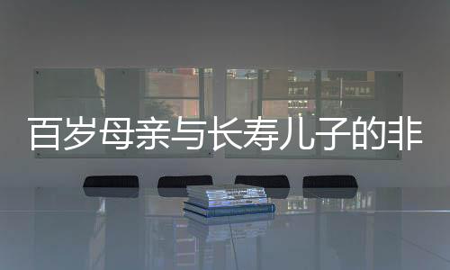 百岁母亲与长寿儿子的非凡人生，跨越世纪的亲情故事