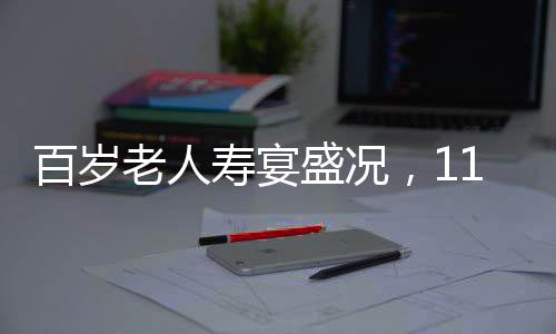 百岁老人寿宴盛况，118桌宴席，共庆长寿盛宴