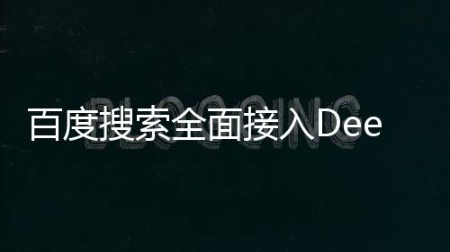 百度搜索全面接入DeepSeek，引领搜索引擎进入深度学习时代