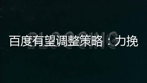 百度有望调整策略：力挽苹果超百亿美元大单