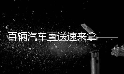 百辆汽车直送速来拿——全新的智能物流服务体验