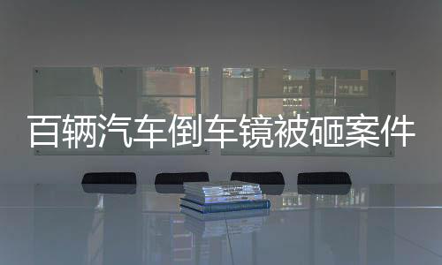 百辆汽车倒车镜被砸案件追踪，恶劣事件震惊社区