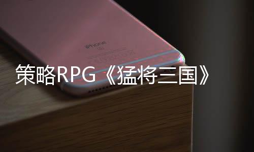 策略RPG《猛将三国》免费Demo上线，在汉末开启你的自由人生
