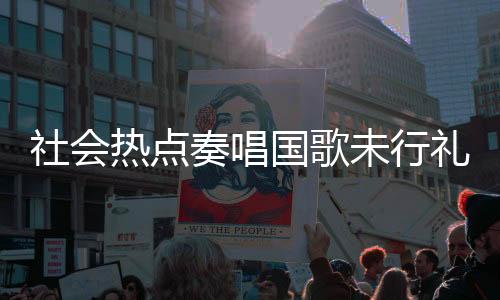 社会热点奏唱国歌未行礼被罚事件引发热议