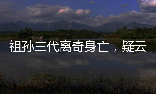 祖孙三代离奇身亡，疑云重重探真相