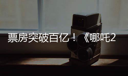 票房突破百亿！《哪吒2》为何是“成都制造”？