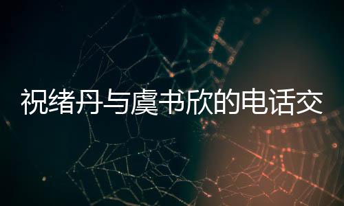 祝绪丹与虞书欣的电话交流，跨越屏幕的温暖互动