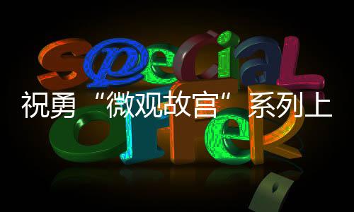 祝勇“微观故宫”系列上新 从故宫珍藏透视宋代文化图景