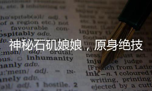 神秘石矶娘娘，原身绝技，细丝如发，传承千年技艺
