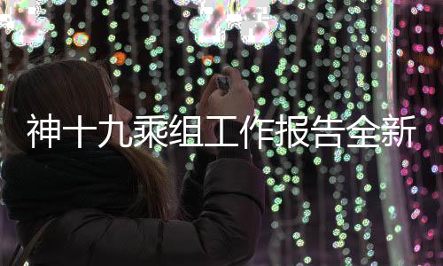 神十九乘组工作报告全新发布，揭秘航天任务的重大进展