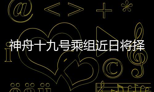 神舟十九号乘组近日将择机第三次出舱