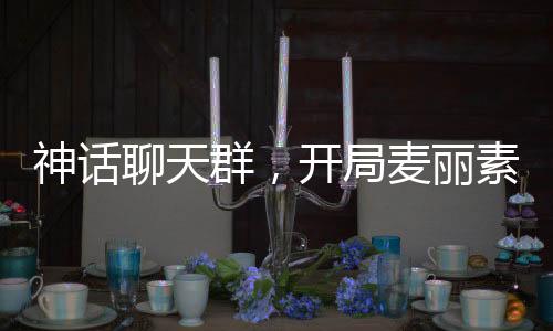 神话聊天群，开局麦丽素变金丹
