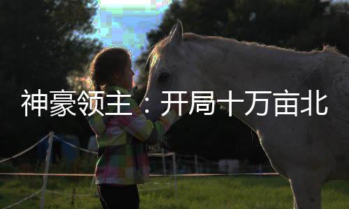 神豪领主：开局十万亩北极牧场！