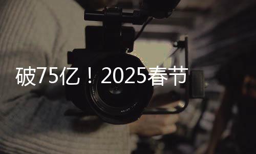 破75亿！2025春节档电影票房再创新高